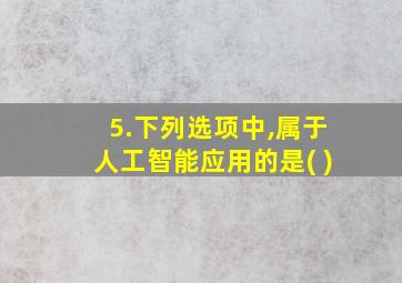 5.下列选项中,属于人工智能应用的是( )